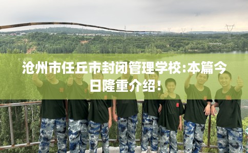 沧州市任丘市封闭管理学校:本篇今日隆重介绍! 沧州市任丘市封闭管理学校:本篇今日隆重介绍!