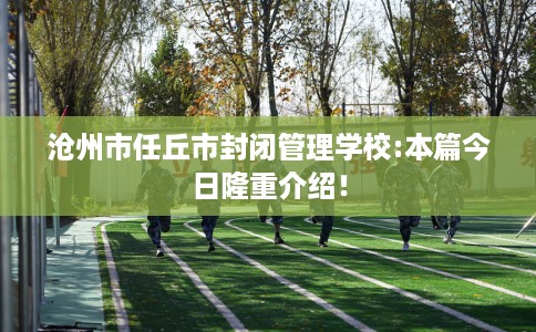 沧州市任丘市封闭管理学校:本篇今日隆重介绍! 沧州市任丘市封闭管理学校:本篇今日隆重介绍!