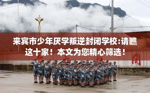 来宾市少年厌学叛逆封闭学校:请瞧这十家！本文为您精心筛选！