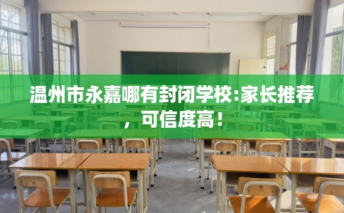 温州市永嘉哪有封闭学校:家长推荐，可信度高！