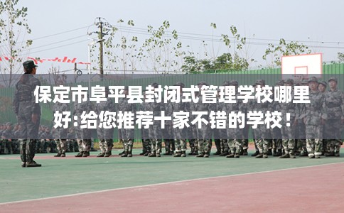 保定市阜平县封闭式管理学校哪里好:给您推荐十家不错的学校！