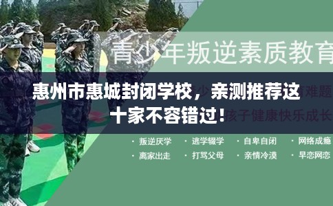 惠州市惠城封闭学校,亲测推荐这十家不容错过! 惠州市惠城封闭学校,亲测推荐这十家不容错过!