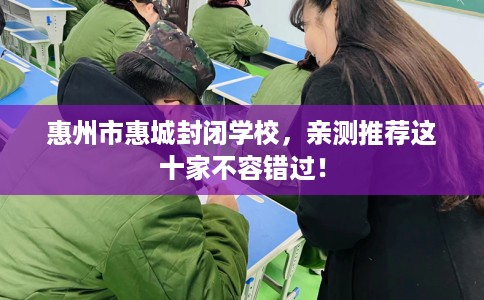 惠州市惠城封闭学校,亲测推荐这十家不容错过! 惠州市惠城封闭学校,亲测推荐这十家不容错过!