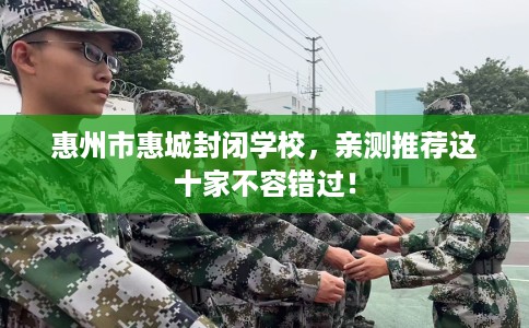 惠州市惠城封闭学校,亲测推荐这十家不容错过! 惠州市惠城封闭学校,亲测推荐这十家不容错过!