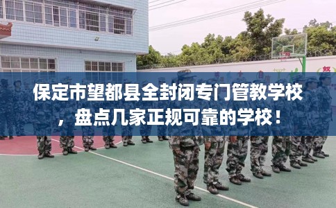 保定市望都县全封闭专门管教学校,盘点几家正规可靠的学校! 保定市望都县全封闭专门管教学校,盘点几家正规可靠的学校!