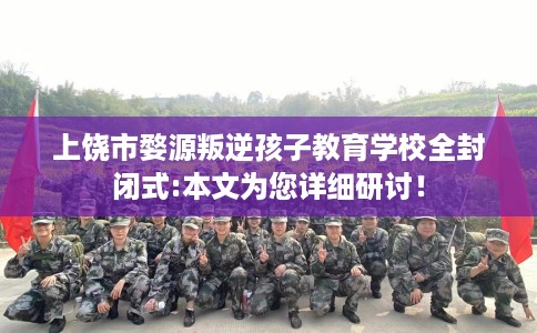 上饶市婺源叛逆孩子教育学校全封闭式:本文为您详细研讨! 上饶市婺源叛逆孩子教育学校全封闭式:本文为您详细研讨!