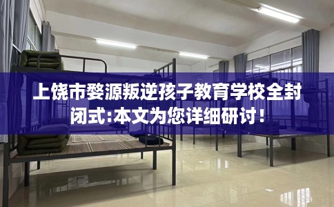 上饶市婺源叛逆孩子教育学校全封闭式:本文为您详细研讨! 上饶市婺源叛逆孩子教育学校全封闭式:本文为您详细研讨!