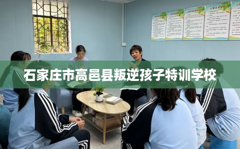 石家庄市高邑县叛逆孩子特训学校 石家庄市高邑县叛逆孩子特训学校