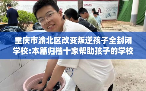 重庆市渝北区改变叛逆孩子全封闭学校:本篇归档十家帮助孩子的学校! 重庆市渝北区改变叛逆孩子全封闭学校:本篇归档十家帮助孩子的学校!
