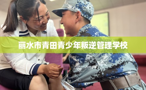 丽水市青田青少年叛逆管理学校
