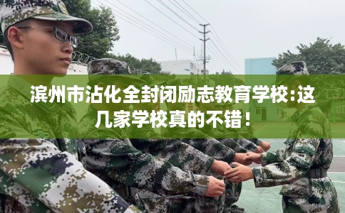 滨州市沾化全封闭励志教育学校:这几家学校真的不错! 滨州市沾化全封闭励志教育学校:这几家学校真的不错!