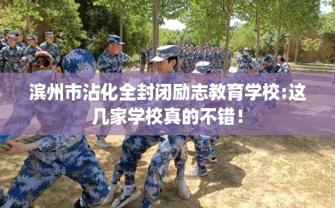 滨州市沾化全封闭励志教育学校:这几家学校真的不错! 滨州市沾化全封闭励志教育学校:这几家学校真的不错!