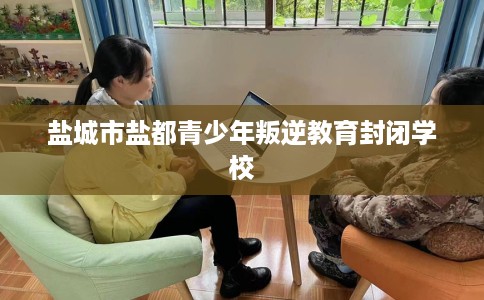 盐城市盐都青少年叛逆教育封闭学校