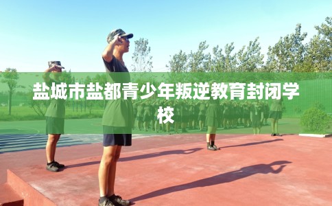 盐城市盐都青少年叛逆教育封闭学校