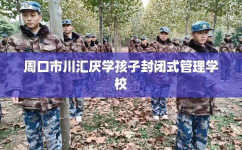 周口市川汇厌学孩子封闭式管理学校