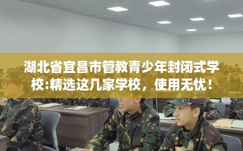 湖北省宜昌市管教青少年封闭式学校:精选这几家学校，使用无忧！