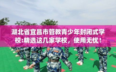 湖北省宜昌市管教青少年封闭式学校:精选这几家学校，使用无忧！