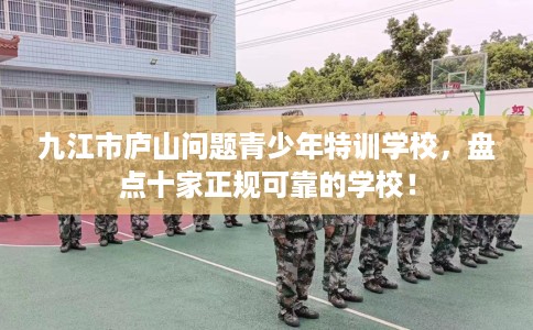 九江市庐山问题青少年特训学校，盘点十家正规可靠的学校！