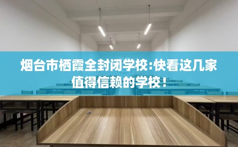 烟台市栖霞全封闭学校:快看这几家值得信赖的学校! 烟台市栖霞全封闭学校:快看这几家值得信赖的学校!
