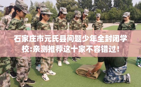石家庄市元氏县问题少年全封闭学校:亲测推荐这十家不容错过！