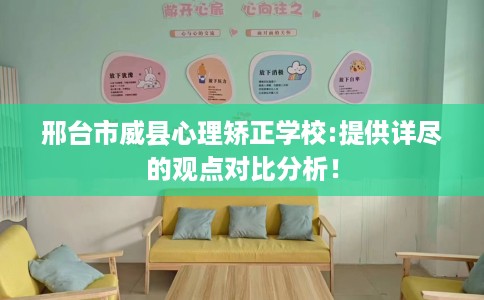 邢台市威县心理矫正学校:提供详尽的观点对比分析！