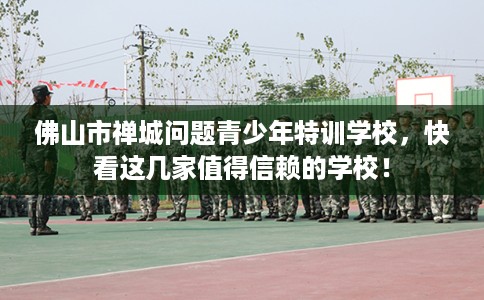 佛山市禅城问题青少年特训学校,快看这几家值得信赖的学校! 佛山市禅城问题青少年特训学校,快看这几家值得信赖的学校!