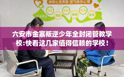 六安市金寨叛逆少年全封闭管教学校:快看这几家值得信赖的学校！