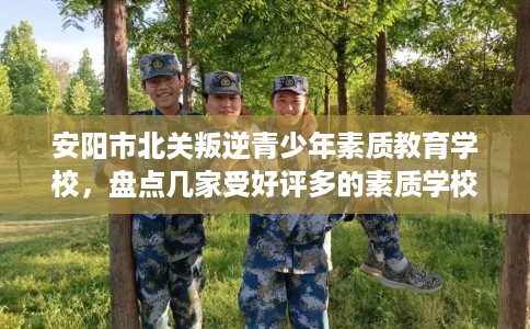 安阳市北关叛逆青少年素质教育学校,盘点几家受好评多的素质学校 安阳市北关叛逆青少年素质教育学校,盘点几家受好评多的素质学校