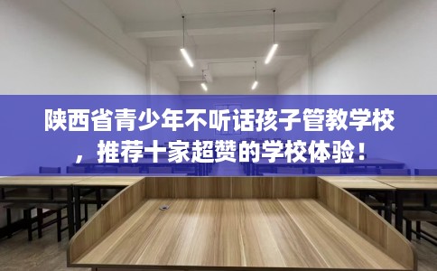 陕西省青少年不听话孩子管教学校，推荐十家超赞的学校体验！