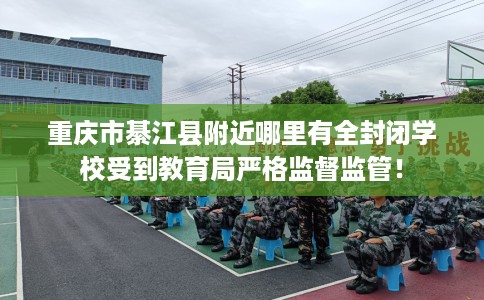 重庆市綦江县附近哪里有全封闭学校受到教育局严格监督监管！