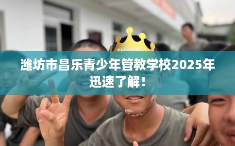 潍坊市昌乐青少年管教学校2025年迅速了解! 潍坊市昌乐青少年管教学校2025年迅速了解!