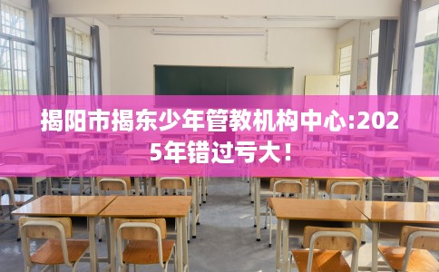 揭阳市揭东少年管教机构中心:2025年错过亏大！