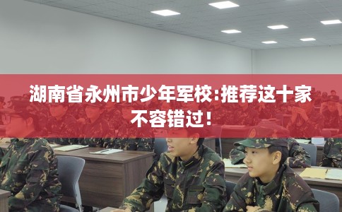 湖南省永州市少年军校:推荐这十家不容错过！