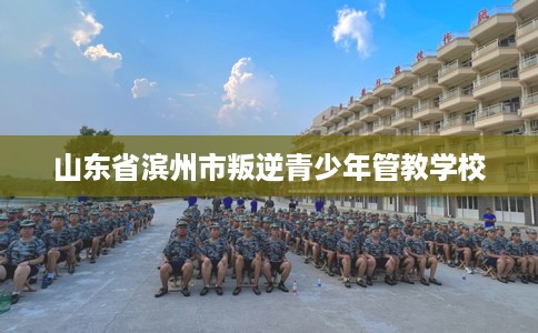 山东省滨州市叛逆青少年管教学校