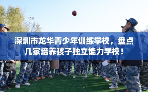 深圳市龙华青少年训练学校，盘点几家培养孩子独立能力学校！