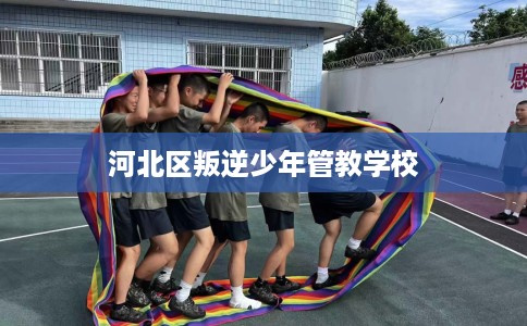 河北区叛逆少年管教学校 河北区叛逆少年管教学校