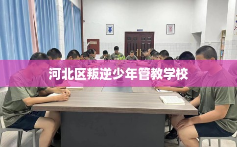 河北区叛逆少年管教学校