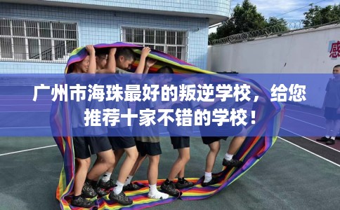 广州市海珠最好的叛逆学校，给您推荐十家不错的学校！
