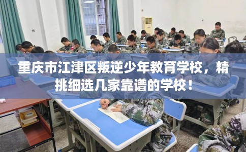 重庆市江津区叛逆少年教育学校，精挑细选几家靠谱的学校！