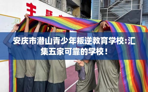 安庆市潜山青少年叛逆教育学校:汇集五家可靠的学校！