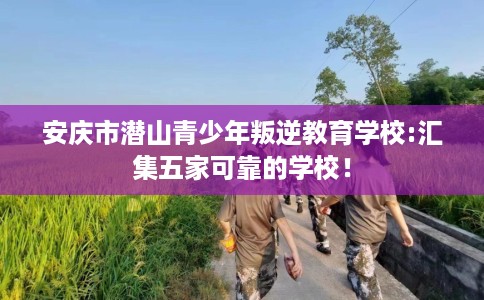 安庆市潜山青少年叛逆教育学校:汇集五家可靠的学校！