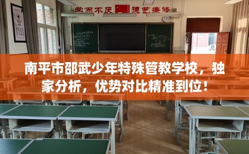 南平市邵武少年特殊管教学校，独家分析，优势对比精准到位！