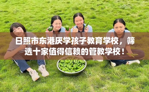 日照市东港厌学孩子教育学校，筛选十家值得信赖的管教学校！