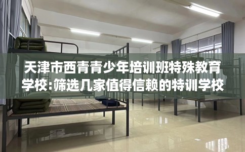 天津市西青青少年培训班特殊教育学校:筛选几家值得信赖的特训学校！