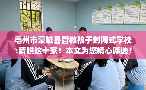亳州市蒙城县管教孩子封闭式学校:请瞧这十家！本文为您精心筛选！