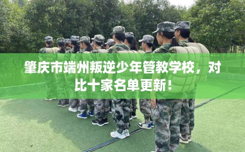 肇庆市端州叛逆少年管教学校，对比十家名单更新！