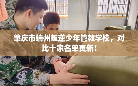 肇庆市端州叛逆少年管教学校，对比十家名单更新！