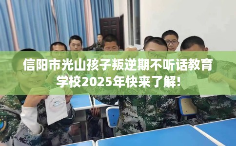 信阳市光山孩子叛逆期不听话教育学校2025年快来了解!
