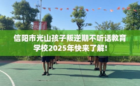 信阳市光山孩子叛逆期不听话教育学校2025年快来了解!