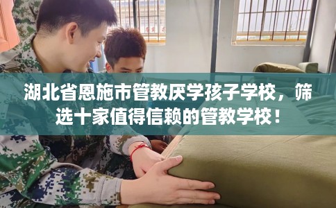 湖北省恩施市管教厌学孩子学校，筛选十家值得信赖的管教学校！